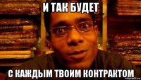 и так будет с каждым твоим контрактом