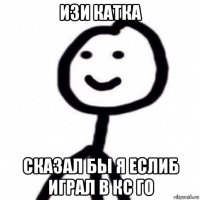 изи катка сказал бы я еслиб играл в кс го