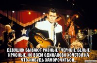  девушки бывают разные - чёрные, белые, красные. но всем одинаково хочется на что-нибудь заморочиться...