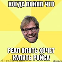 когда понял что реал опять хочет купить ройса