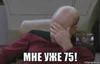  мне уже 75!