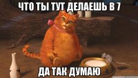 что ты тут делаешь в 7 да так думаю