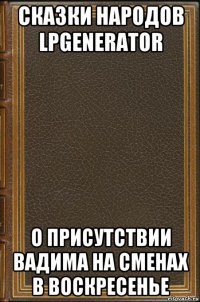 сказки народов lpgenerator о присутствии вадима на сменах в воскресенье