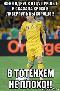 женя вдруг к отцу пришел и сказала кроха в ливерпуль бы хорошо!! в тотенхем не плохо!!