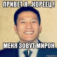 привет я - кореец ! меня зовут мирон !