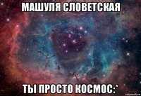 машуля словетская ты просто космос:*