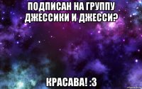 подписан на группу джессики и джесси? красава! :з