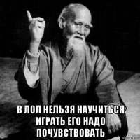  в лол нельзя научиться играть его надо почувствовать