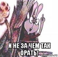  и не за чем так орать!