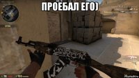 проебал его) 