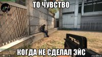 то чувство когда не сделал эйс