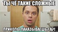 ты чё такие сложные приколы паказываешь? а?!