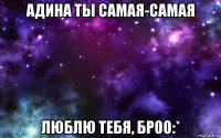 адина ты самая-самая люблю тебя, броо:*