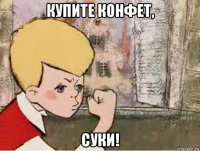 купите конфет, суки!