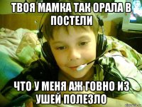 твоя мамка так орала в постели что у меня аж говно из ушей полезло