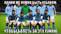 каким же нужно быть уебаном, чтобы болеть за эту хуйню