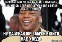 дагестанкам по кайфу щас, наебалась, зашилась, закрылась, и снова святая ангелочек ну да, а как же, замуж выйти надо ведь