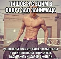 пишов я с едим в спорт зал занимаца розигналы всих хто був,и позабыралы в усих кошелькы тепер бухать будым,хоть не даром сходили