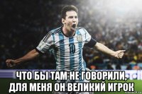  что бы там не говорили, для меня он великий игрок