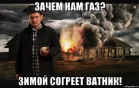 зачем нам газ? зимой согреет ватник!