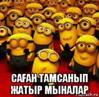  саҒан тамсанып жатыр мыналар