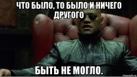 что было, то было и ничего другого быть не могло.