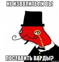 не изволите ли вы поставить варды?