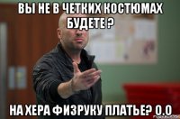 вы не в четких костюмах будете ? на хера физруку платье? о.о