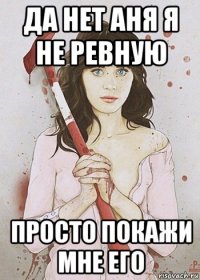да нет аня я не ревную просто покажи мне его
