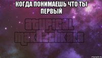 когда понимаешь что ты первый 