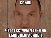 слыш чёт текстуры у тебя на ебале некрасивые