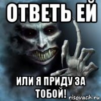 ответь ей или я приду за тобой!