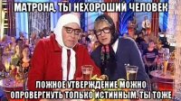 матрона, ты нехороший человек ложное утверждение можно опровергнуть только истинным. ты тоже