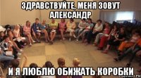 здравствуйте, меня зовут александр и я люблю обижать коробки