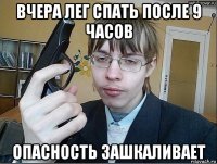 вчера лег спать после 9 часов опасность зашкаливает