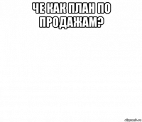 че как план по продажам? 