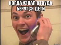 когда узнал откуда берутся дети 