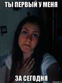 ты первый у меня за сегодня