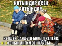 Қатындар осек айтындар. кетшей сандуга барып келейк. сонын ангимесі жақсы.......