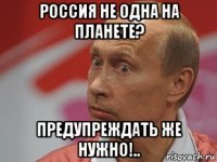 россия не одна на планете? предупреждать же нужно!..