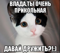 влада,ты очень прикольная давай дружить?!:)