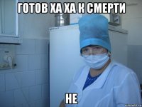 готов ха ха к смерти не