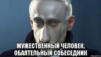  мужественный человек, обаятельный собеседник
