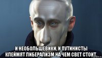  и необольшевики, и путинисты клеймят либерализм на чем свет стоит.