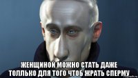  женщиной можно стать даже толлько для того чтоб жрать сперму