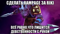 сделать rampage за riki всё равно что лишится девственности с рукой