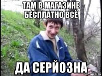 там в магазине бесплатно всё да серйозна