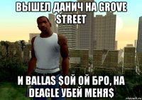 вышел данич на grove street и ballas $ой ой бро, на deagle убей меня$