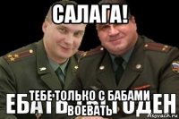 салага! тебе только с бабами воевать