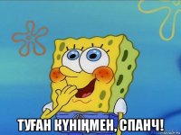  туҒан кҮніҢмен, спанч!